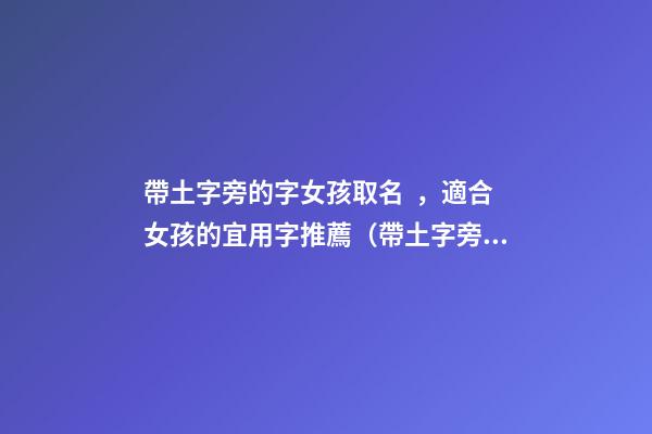 帶土字旁的字女孩取名，適合女孩的宜用字推薦（帶土字旁的字女孩取名寓意好的字）